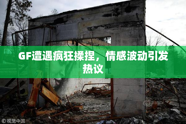 GF遭遇疯狂揉捏，情感波动引发热议
