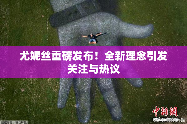 尤妮丝重磅发布！全新理念引发关注与热议