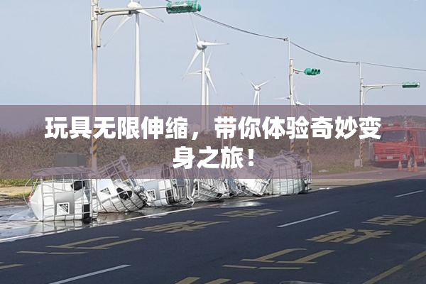 玩具无限伸缩，带你体验奇妙变身之旅！