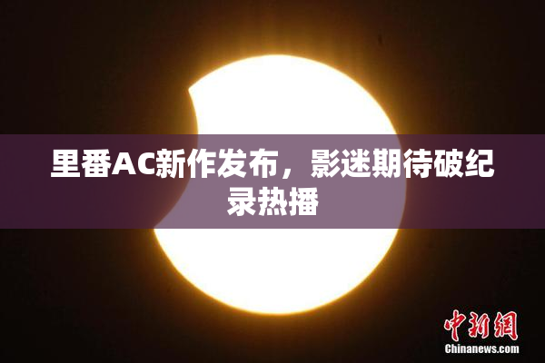 里番AC新作发布，影迷期待破纪录热播
