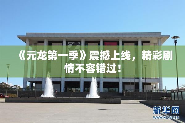 《元龙第一季》震撼上线，精彩剧情不容错过！