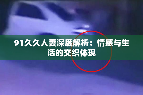91久久人妻深度解析：情感与生活的交织体现