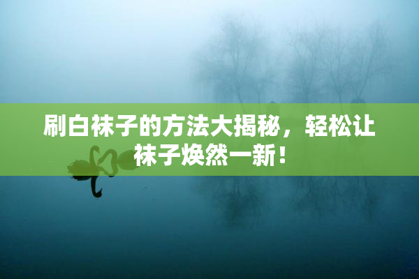 刷白袜子的方法大揭秘，轻松让袜子焕然一新！