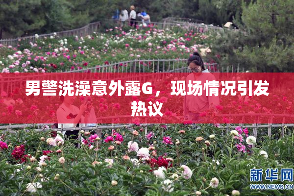 男警洗澡意外露G，现场情况引发热议