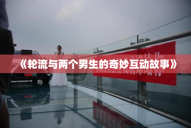 《轮流与两个男生的奇妙互动故事》