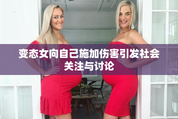 变态女向自己施加伤害引发社会关注与讨论