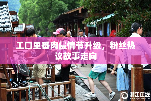 工口里番肉侵情节升级，粉丝热议故事走向