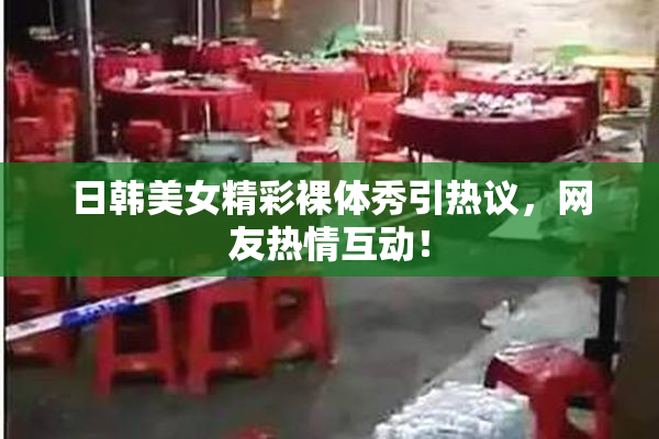 日韩美女精彩裸体秀引热议，网友热情互动！