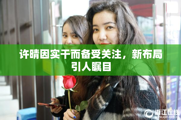 许晴因实干而备受关注，新布局引人瞩目