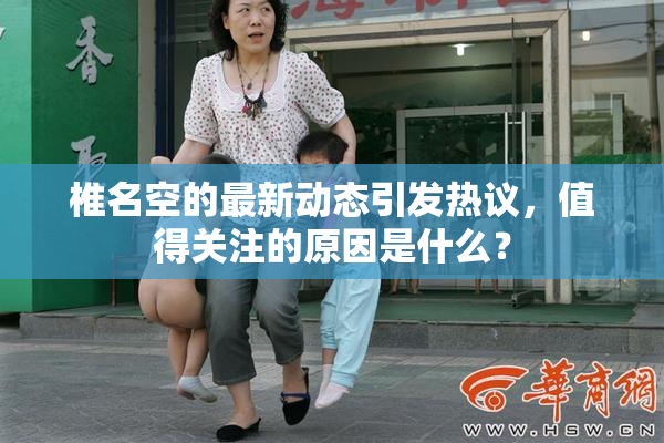 椎名空的最新动态引发热议，值得关注的原因是什么？