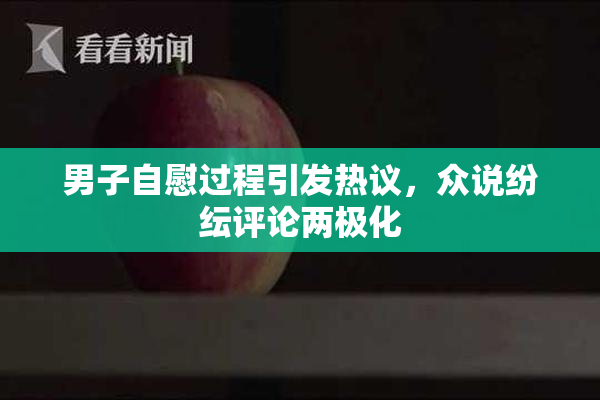 男子自慰过程引发热议，众说纷纭评论两极化