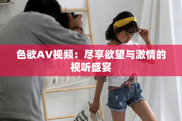 色欲AV视频：尽享欲望与激情的视听盛宴