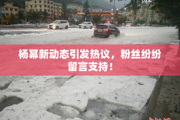 杨幂新动态引发热议，粉丝纷纷留言支持！