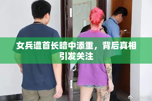女兵遭首长暗中添重，背后真相引发关注