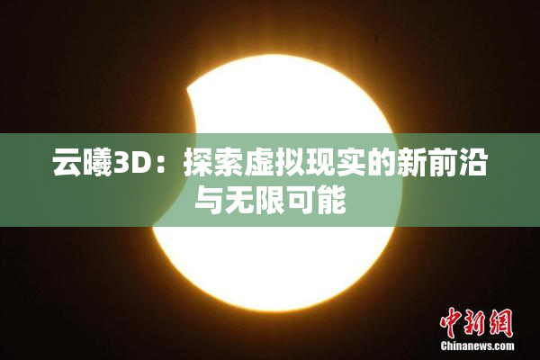云曦3D：探索虚拟现实的新前沿与无限可能