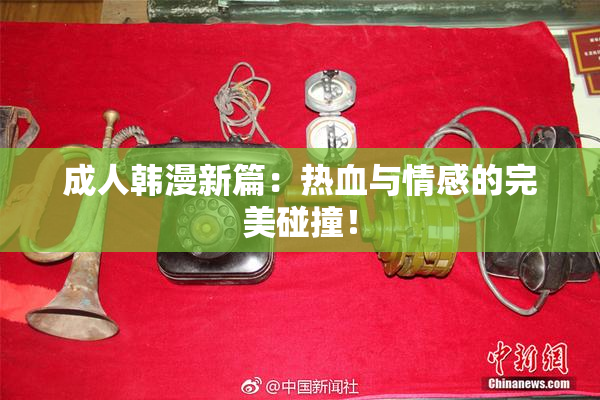 成人韩漫新篇：热血与情感的完美碰撞！
