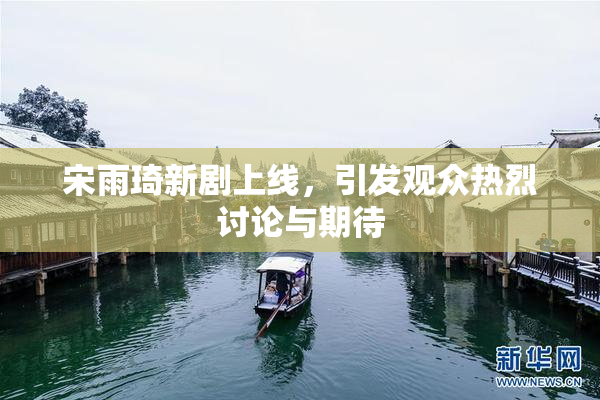 宋雨琦新剧上线，引发观众热烈讨论与期待