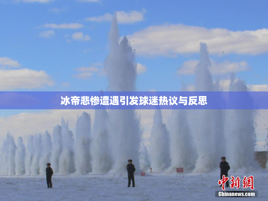 冰帝悲惨遭遇引发球迷热议与反思
