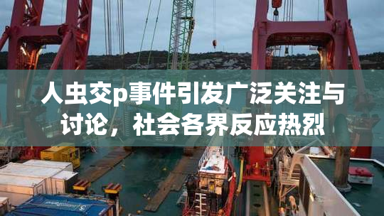 人虫交p事件引发广泛关注与讨论，社会各界反应热烈