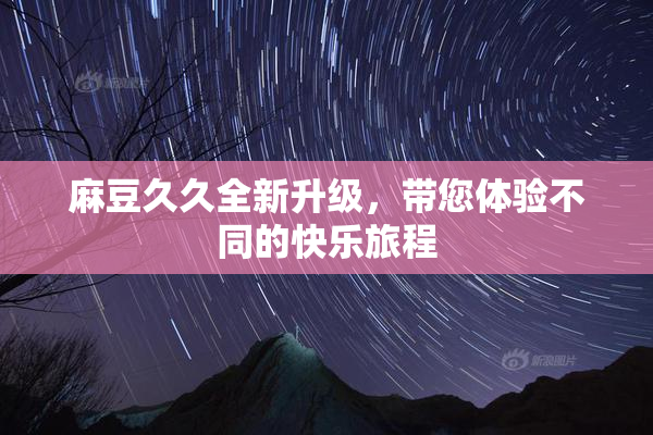 麻豆久久全新升级，带您体验不同的快乐旅程