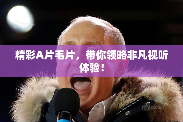 精彩A片毛片，带你领略非凡视听体验！