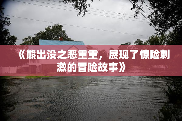 《熊出没之恶重重，展现了惊险刺激的冒险故事》