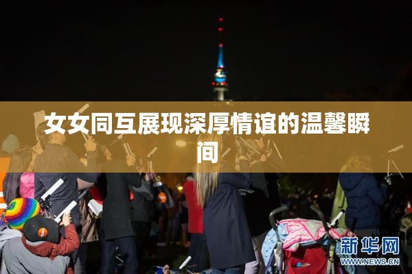女女同互展现深厚情谊的温馨瞬间