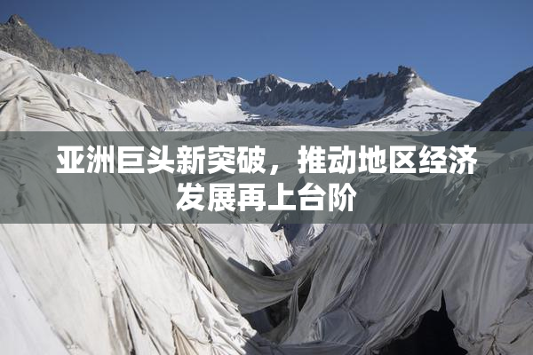 亚洲巨头新突破，推动地区经济发展再上台阶