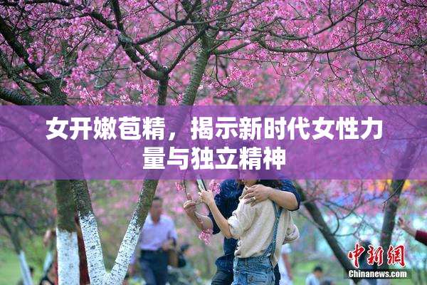 女开嫩苞精，揭示新时代女性力量与独立精神