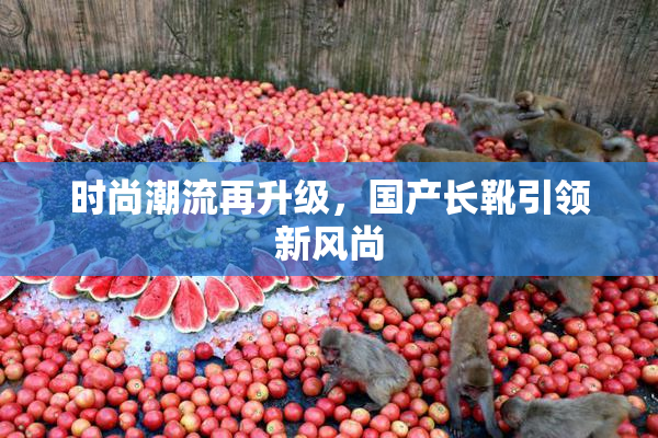 时尚潮流再升级，国产长靴引领新风尚