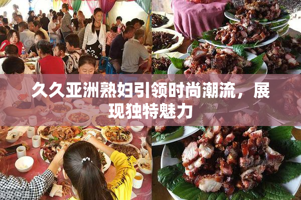 久久亚洲熟妇引领时尚潮流，展现独特魅力