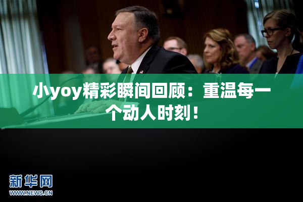 小yoy精彩瞬间回顾：重温每一个动人时刻！