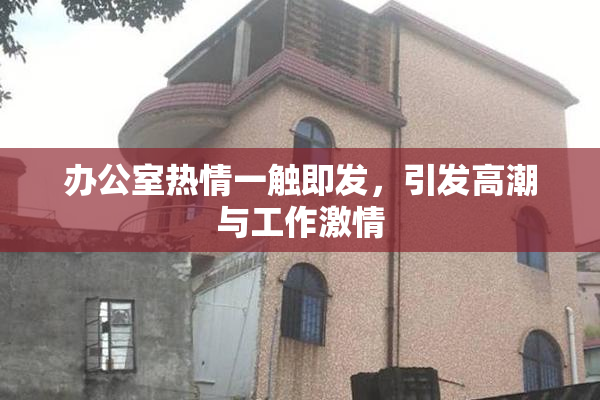 办公室热情一触即发，引发高潮与工作激情