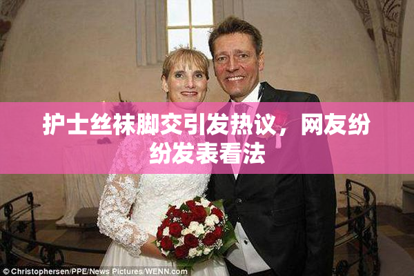 护士丝袜脚交引发热议，网友纷纷发表看法