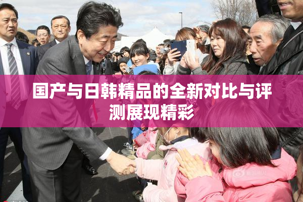 国产与日韩精品的全新对比与评测展现精彩