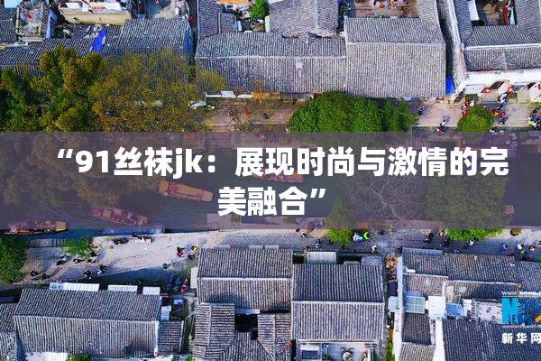 “91丝袜jk：展现时尚与激情的完美融合”