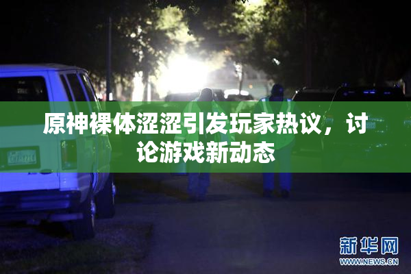 原神裸体涩涩引发玩家热议，讨论游戏新动态