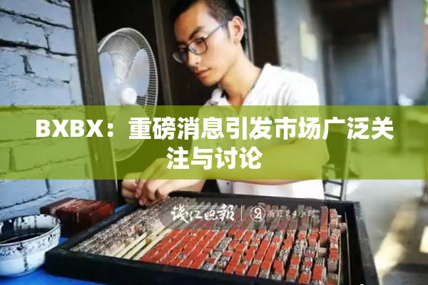 BXBX：重磅消息引发市场广泛关注与讨论