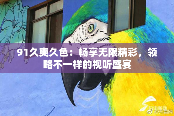 91久爽久色：畅享无限精彩，领略不一样的视听盛宴