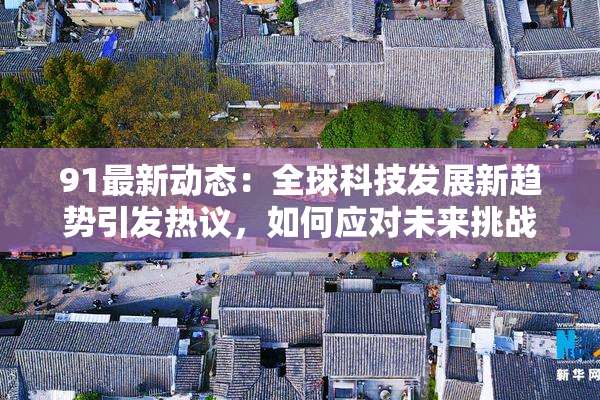 91最新动态：全球科技发展新趋势引发热议，如何应对未来挑战？