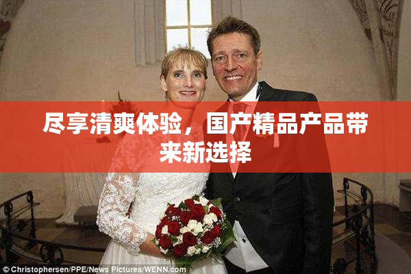 尽享清爽体验，国产精品产品带来新选择