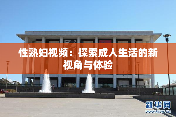 性熟妇视频：探索成人生活的新视角与体验
