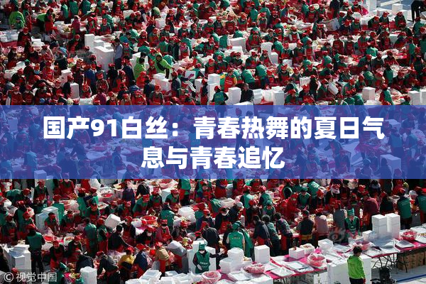 国产91白丝：青春热舞的夏日气息与青春追忆