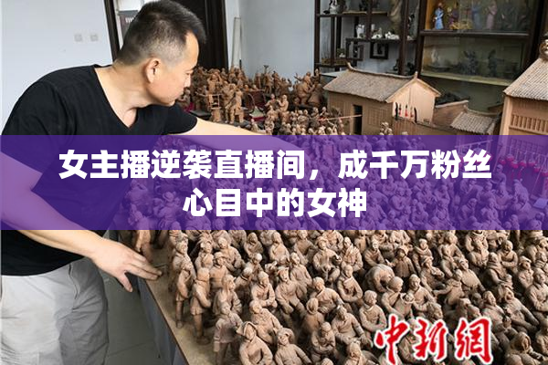 女主播逆袭直播间，成千万粉丝心目中的女神