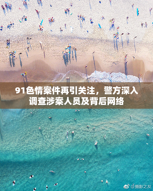 91色情案件再引关注，警方深入调查涉案人员及背后网络