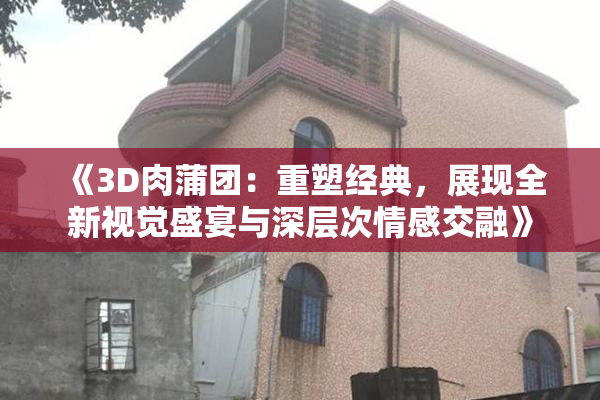 《3D肉蒲团：重塑经典，展现全新视觉盛宴与深层次情感交融》