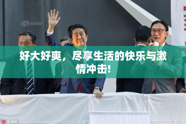 好大好爽，尽享生活的快乐与激情冲击!