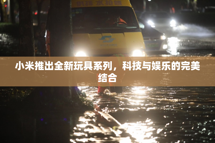 小米推出全新玩具系列，科技与娱乐的完美结合