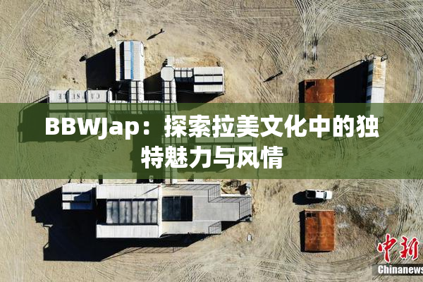 BBWJap：探索拉美文化中的独特魅力与风情
