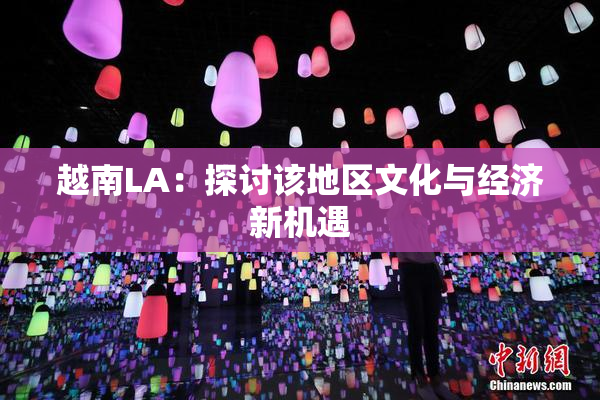越南LA：探讨该地区文化与经济新机遇
